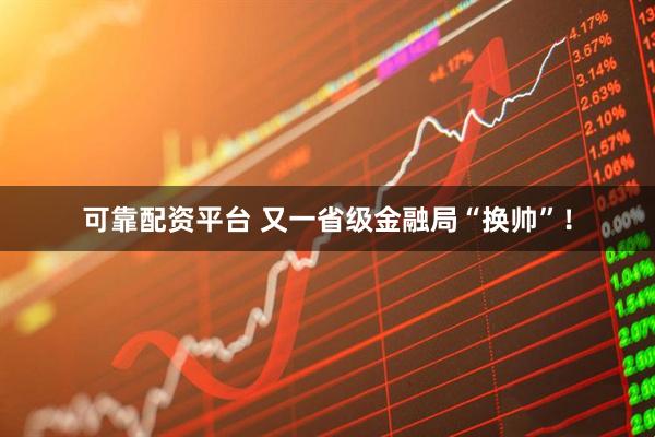 可靠配资平台 又一省级金融局“换帅”！