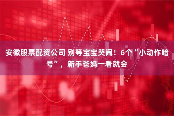 安徽股票配资公司 别等宝宝哭闹！6个“小动作暗号”，新手爸妈一看就会