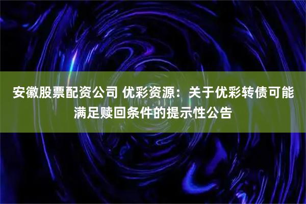 安徽股票配资公司 优彩资源：关于优彩转债可能满足赎回条件的提示性公告