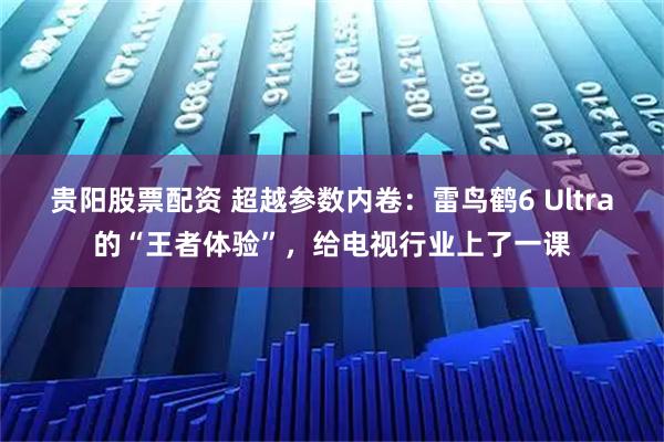贵阳股票配资 超越参数内卷：雷鸟鹤6 Ultra的“王者体验”，给电视行业上了一课