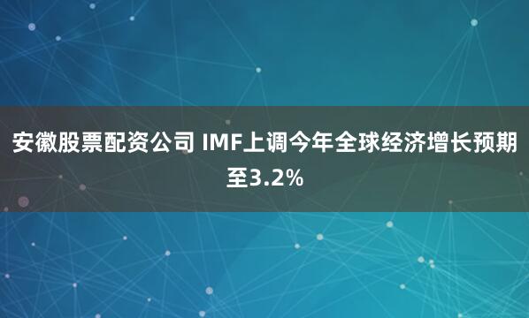 安徽股票配资公司 IMF上调今年全球经济增长预期至3.2%