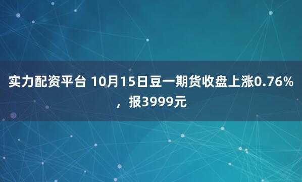 实力配资平台 10月15日豆一期货收盘上涨0.76%，报3999元