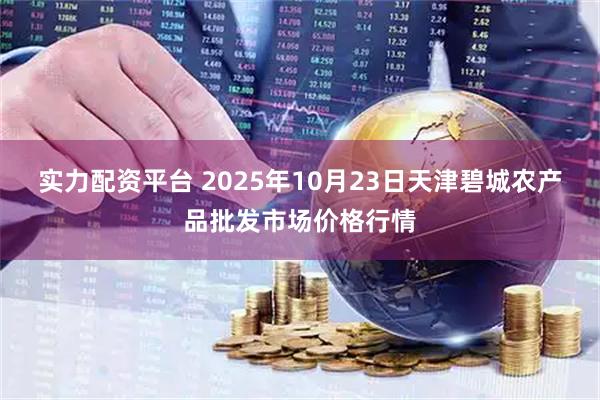 实力配资平台 2025年10月23日天津碧城农产品批发市场价格行情