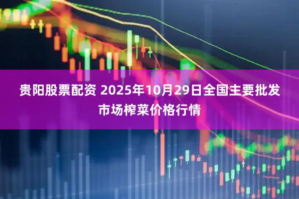 贵阳股票配资 2025年10月29日全国主要批发市场榨菜价格行情