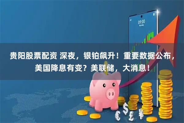 贵阳股票配资 深夜，银铂飙升！重要数据公布，美国降息有变？美联储，大消息！