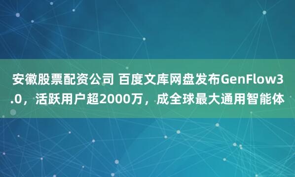 安徽股票配资公司 百度文库网盘发布GenFlow3.0，活跃用户超2000万，成全球最大通用智能体