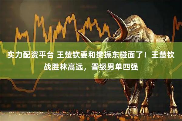 实力配资平台 王楚钦要和樊振东碰面了！王楚钦战胜林高远，晋级男单四强
