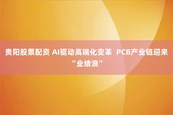 贵阳股票配资 AI驱动高端化变革  PCB产业链迎来“业绩浪”