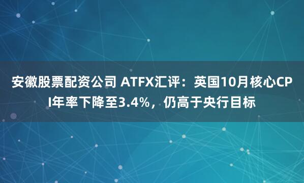 安徽股票配资公司 ATFX汇评：英国10月核心CPI年率下降至3.4%，仍高于央行目标