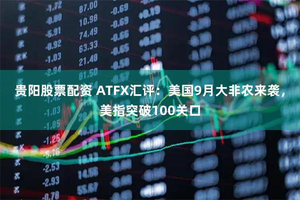 贵阳股票配资 ATFX汇评：美国9月大非农来袭，美指突破100关口