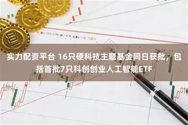 实力配资平台 16只硬科技主题基金同日获批，包括首批7只科创创业人工智能ETF
