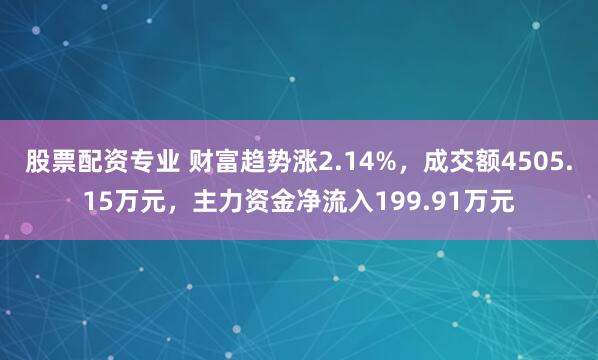 股票配资专业 财富趋势涨2.14%，成交额4505.15万元，主力资金净流入199.91万元