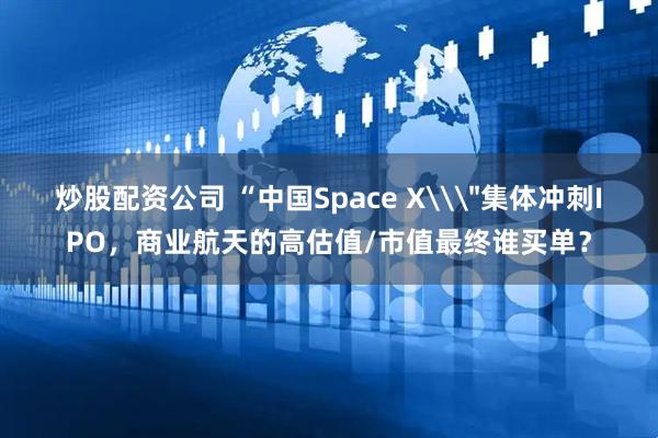炒股配资公司 “中国Space X\＂集体冲刺IPO，商业航天的高估值/市值最终谁买单？