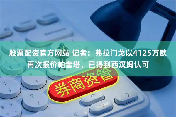 股票配资官方网站 记者：弗拉门戈以4125万欧再次报价帕奎塔，已得到西汉姆认可