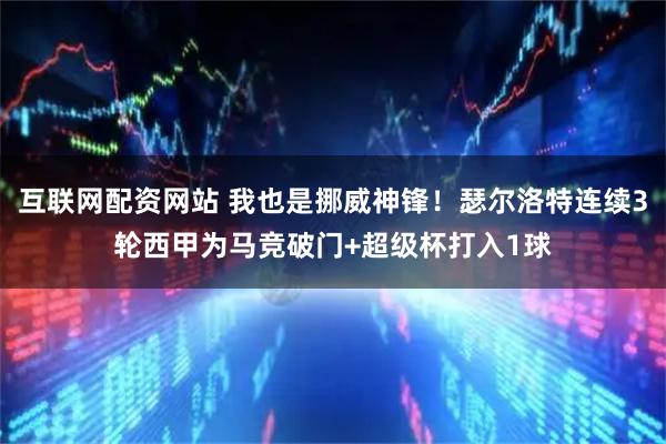 互联网配资网站 我也是挪威神锋！瑟尔洛特连续3轮西甲为马竞破门+超级杯打入1球