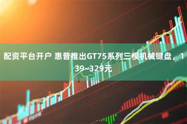 配资平台开户 惠普推出GT75系列三模机械键盘，139~329元