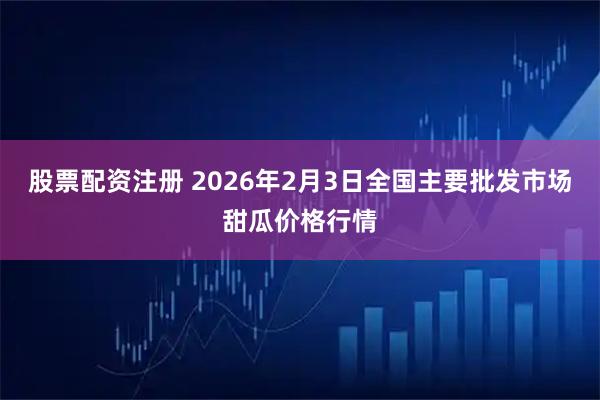 股票配资注册 2026年2月3日全国主要批发市场甜瓜价格行情
